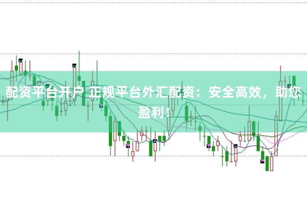 配资平台开户 正规平台外汇配资：安全高效，助您盈利！