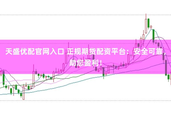 天盛优配官网入口 正规期货配资平台：安全可靠，助您盈利！