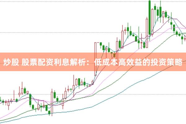 炒股 股票配资利息解析：低成本高效益的投资策略