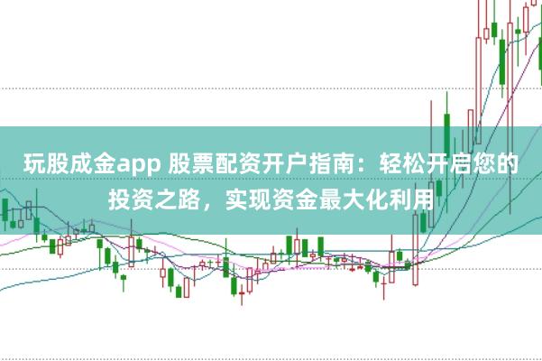 玩股成金app 股票配资开户指南：轻松开启您的投资之路，实现资金最大化利用