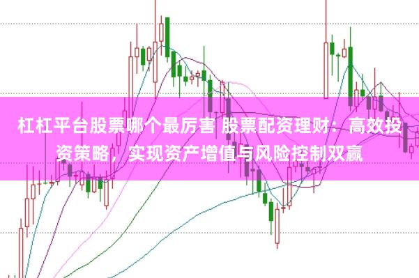 杠杠平台股票哪个最厉害 股票配资理财：高效投资策略，实现资产增值与风险控制双赢