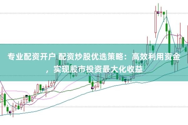 专业配资开户 配资炒股优选策略：高效利用资金，实现股市投资最大化收益