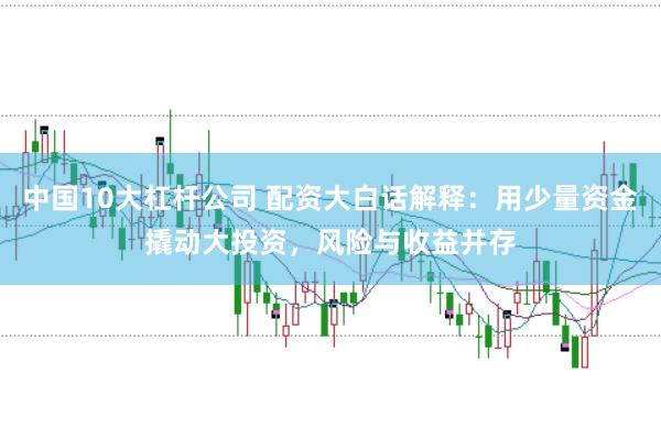 中国10大杠杆公司 配资大白话解释：用少量资金撬动大投资，风险与收益并存