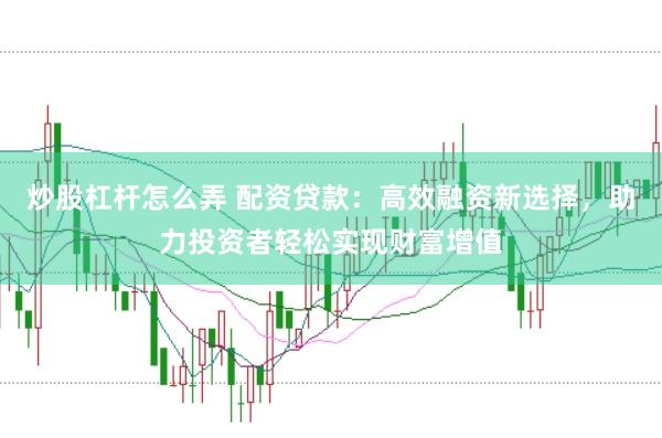 炒股杠杆怎么弄 配资贷款：高效融资新选择，助力投资者轻松实现财富增值