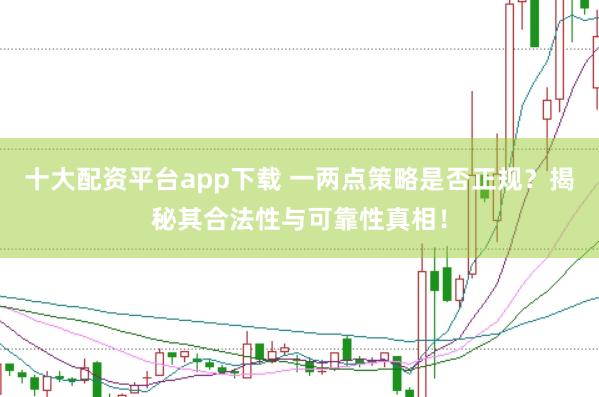 十大配资平台app下载 一两点策略是否正规？揭秘其合法性与可靠性真相！