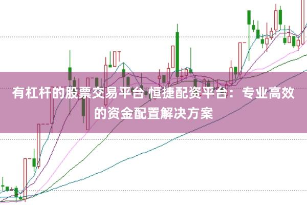 有杠杆的股票交易平台 恒捷配资平台：专业高效的资金配置解决方案