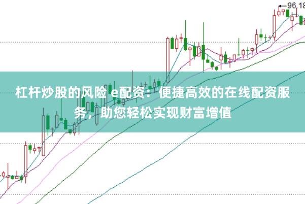 杠杆炒股的风险 e配资：便捷高效的在线配资服务，助您轻松实现财富增值
