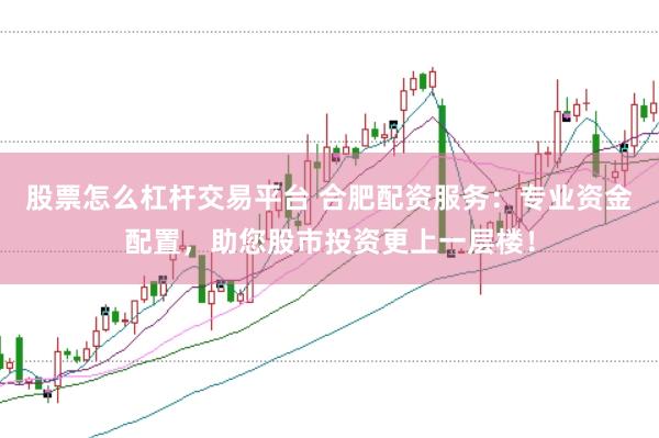 股票怎么杠杆交易平台 合肥配资服务：专业资金配置，助您股市投资更上一层楼！