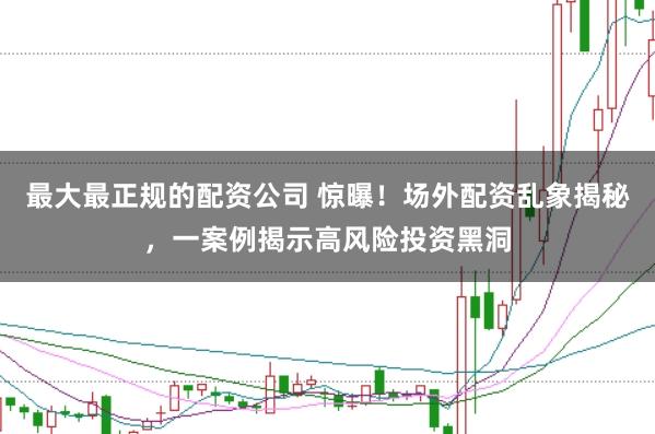 最大最正规的配资公司 惊曝！场外配资乱象揭秘，一案例揭示高风险投资黑洞
