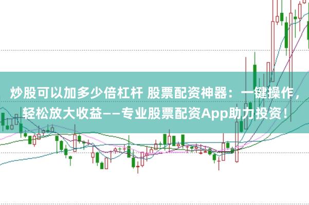炒股可以加多少倍杠杆 股票配资神器：一键操作，轻松放大收益——专业股票配资App助力投资！