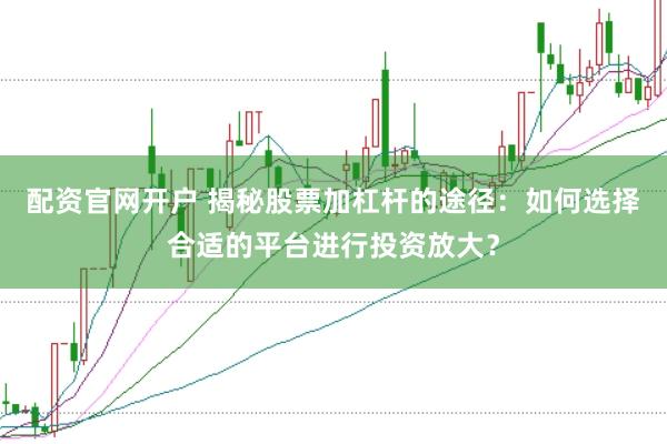 配资官网开户 揭秘股票加杠杆的途径：如何选择合适的平台进行投资放大？