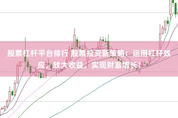 股票杠杆平台排行 股票投资新策略：运用杠杆效应，放大收益，实现财富增长！