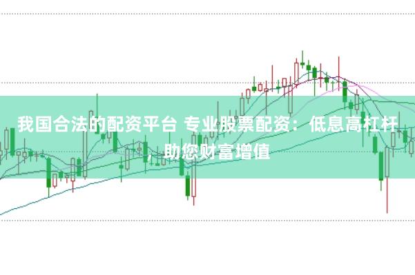 我国合法的配资平台 专业股票配资：低息高杠杆，助您财富增值