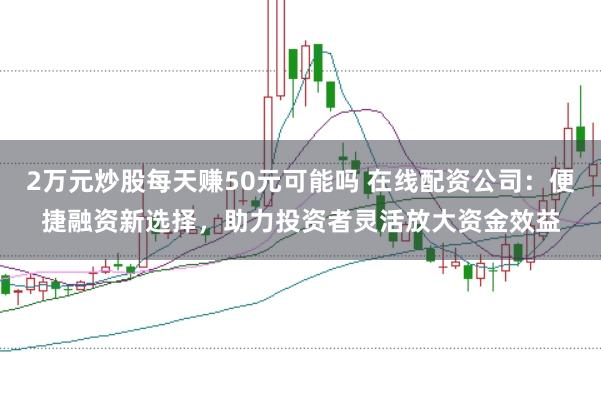 2万元炒股每天赚50元可能吗 在线配资公司：便捷融资新选择，助力投资者灵活放大资金效益