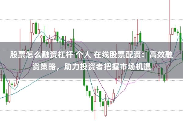股票怎么融资杠杆 个人 在线股票配资：高效融资策略，助力投资者把握市场机遇