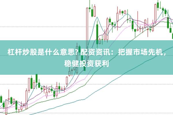 杠杆炒股是什么意思? 配资资讯：把握市场先机，稳健投资获利