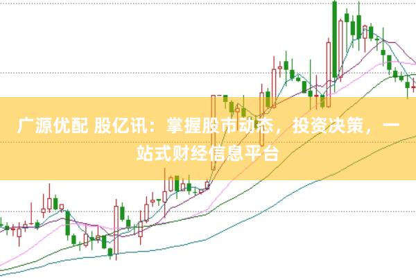 广源优配 股亿讯：掌握股市动态，投资决策，一站式财经信息平台