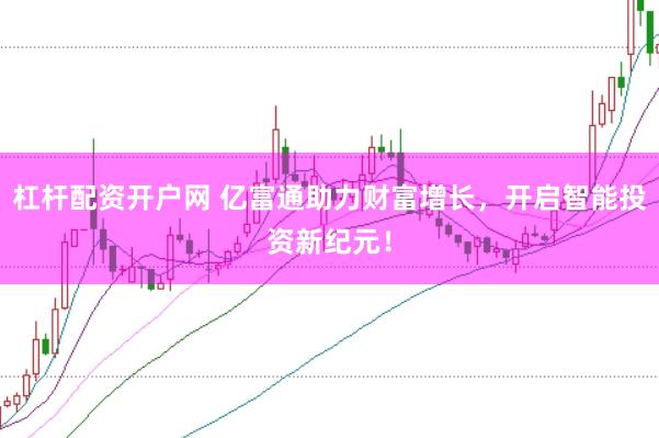 杠杆配资开户网 亿富通助力财富增长，开启智能投资新纪元！