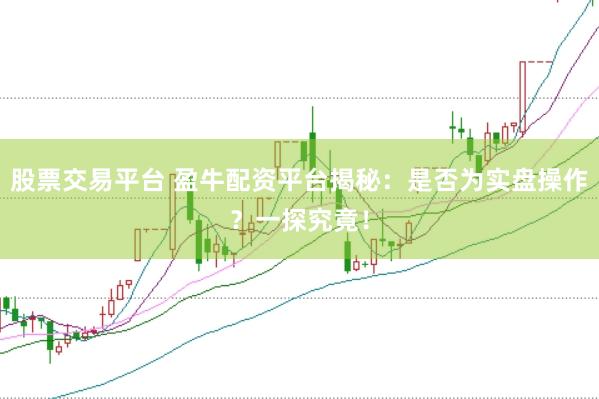 股票交易平台 盈牛配资平台揭秘：是否为实盘操作？一探究竟！