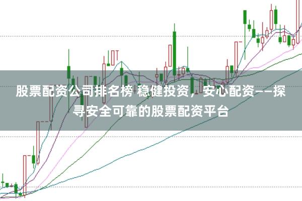 股票配资公司排名榜 稳健投资，安心配资——探寻安全可靠的股票配资平台
