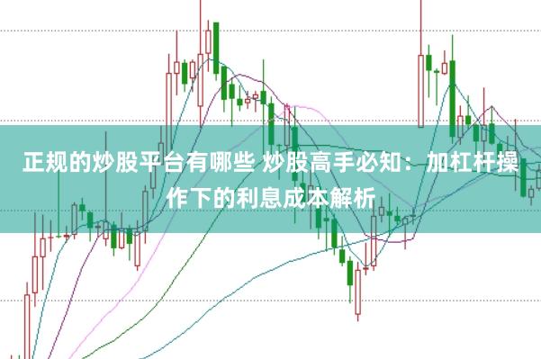 正规的炒股平台有哪些 炒股高手必知：加杠杆操作下的利息成本解析