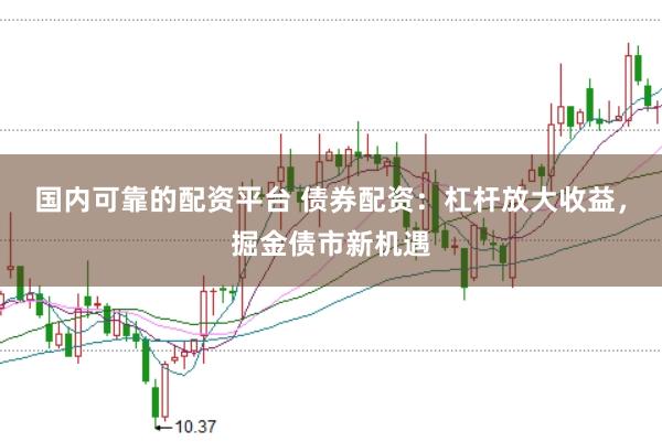 国内可靠的配资平台 债券配资：杠杆放大收益，掘金债市新机遇
