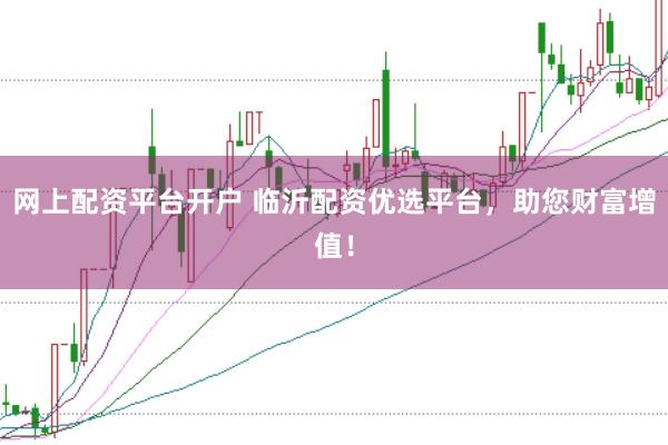网上配资平台开户 临沂配资优选平台，助您财富增值！