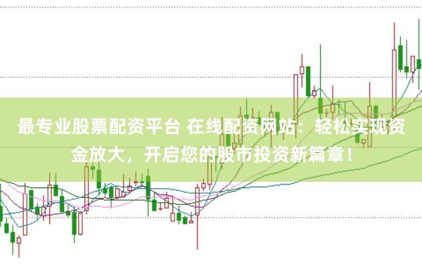 最专业股票配资平台 在线配资网站：轻松实现资金放大，开启您的股市投资新篇章！