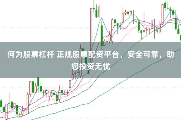 何为股票杠杆 正规股票配资平台，安全可靠，助您投资无忧