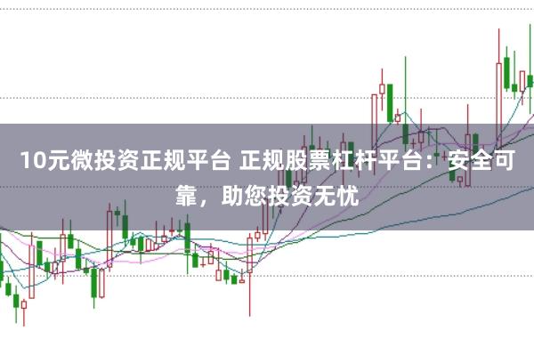 10元微投资正规平台 正规股票杠杆平台：安全可靠，助您投资无忧