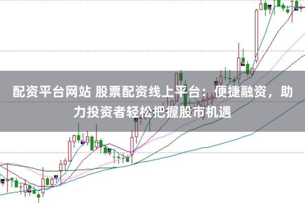 配资平台网站 股票配资线上平台：便捷融资，助力投资者轻松把握股市机遇
