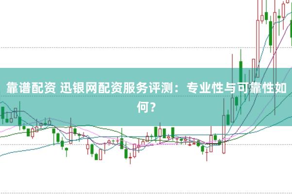 靠谱配资 迅银网配资服务评测：专业性与可靠性如何？
