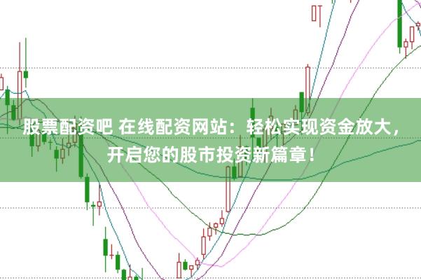 股票配资吧 在线配资网站：轻松实现资金放大，开启您的股市投资新篇章！