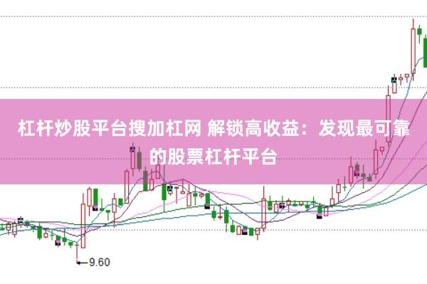 杠杆炒股平台搜加杠网 解锁高收益：发现最可靠的股票杠杆平台