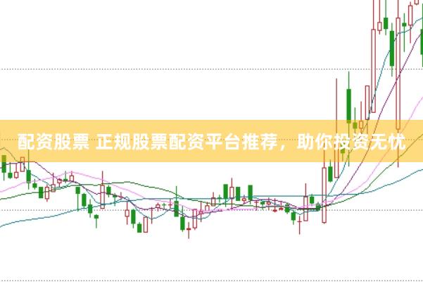 配资股票 正规股票配资平台推荐，助你投资无忧