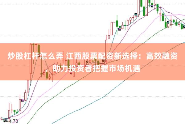 炒股杠杆怎么弄 江西股票配资新选择：高效融资，助力投资者把握市场机遇