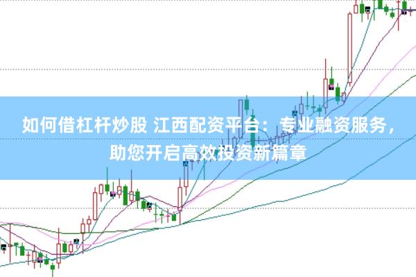 如何借杠杆炒股 江西配资平台：专业融资服务，助您开启高效投资新篇章