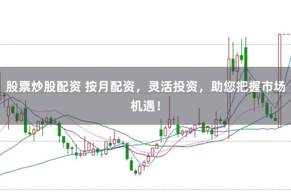 股票炒股配资 按月配资，灵活投资，助您把握市场机遇！