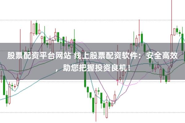 股票配资平台网站 线上股票配资软件：安全高效，助您把握投资良机！