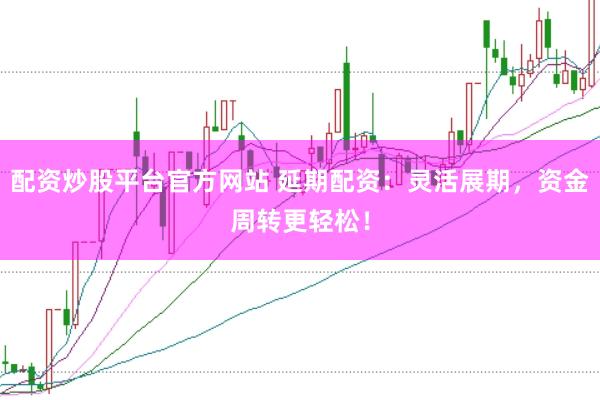 配资炒股平台官方网站 延期配资：灵活展期，资金周转更轻松！
