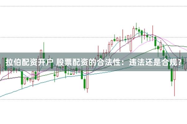 拉伯配资开户 股票配资的合法性：违法还是合规？