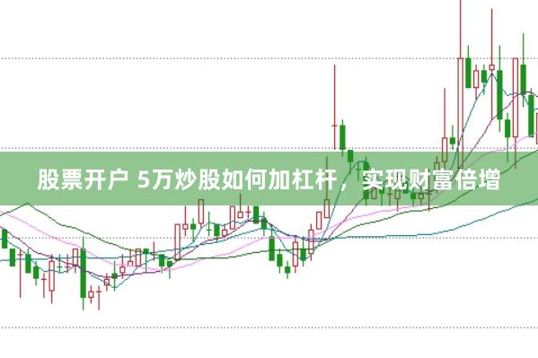 股票开户 5万炒股如何加杠杆，实现财富倍增