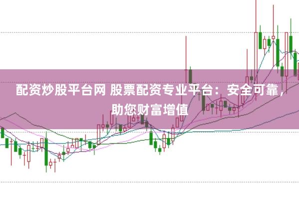 配资炒股平台网 股票配资专业平台：安全可靠，助您财富增值