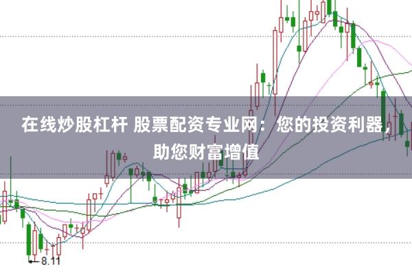 在线炒股杠杆 股票配资专业网：您的投资利器，助您财富增值