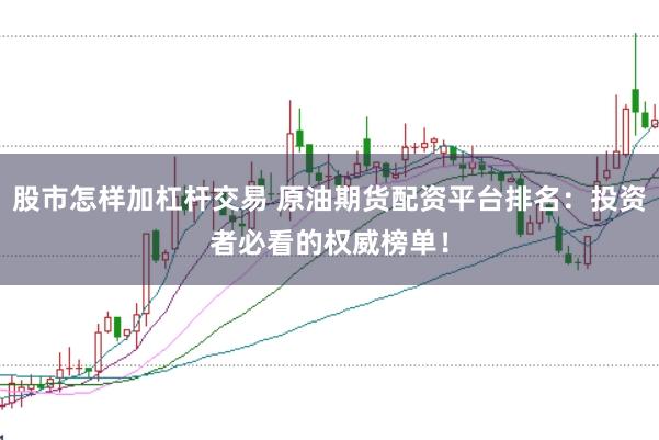 股市怎样加杠杆交易 原油期货配资平台排名：投资者必看的权威榜单！