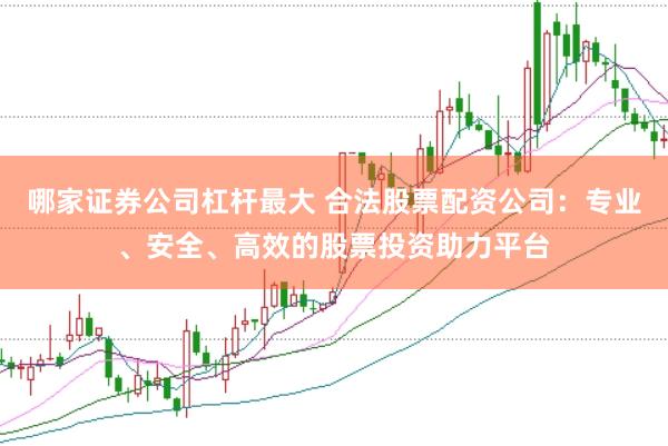 哪家证券公司杠杆最大 合法股票配资公司：专业、安全、高效的股票投资助力平台