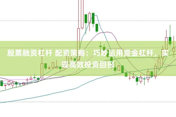 股票融资杠杆 配资策略：巧妙运用资金杠杆，实现高效投资回报