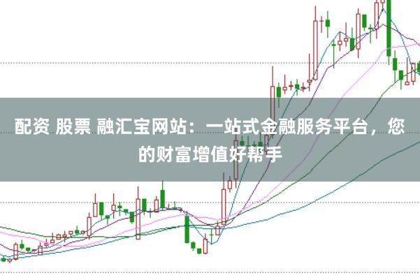 配资 股票 融汇宝网站：一站式金融服务平台，您的财富增值好帮手