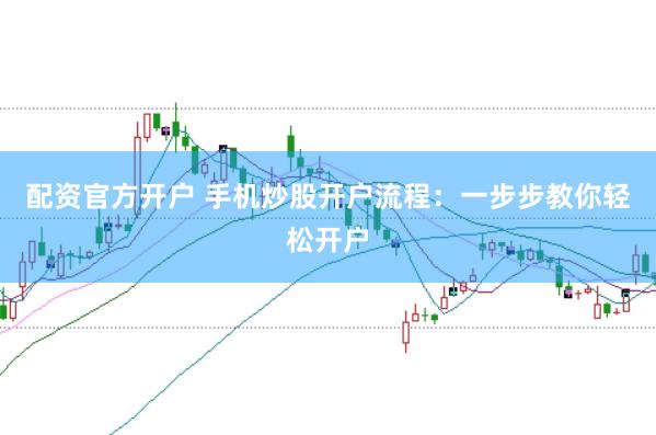 配资官方开户 手机炒股开户流程：一步步教你轻松开户