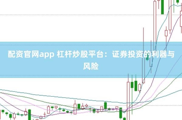 配资官网app 杠杆炒股平台：证券投资的利器与风险